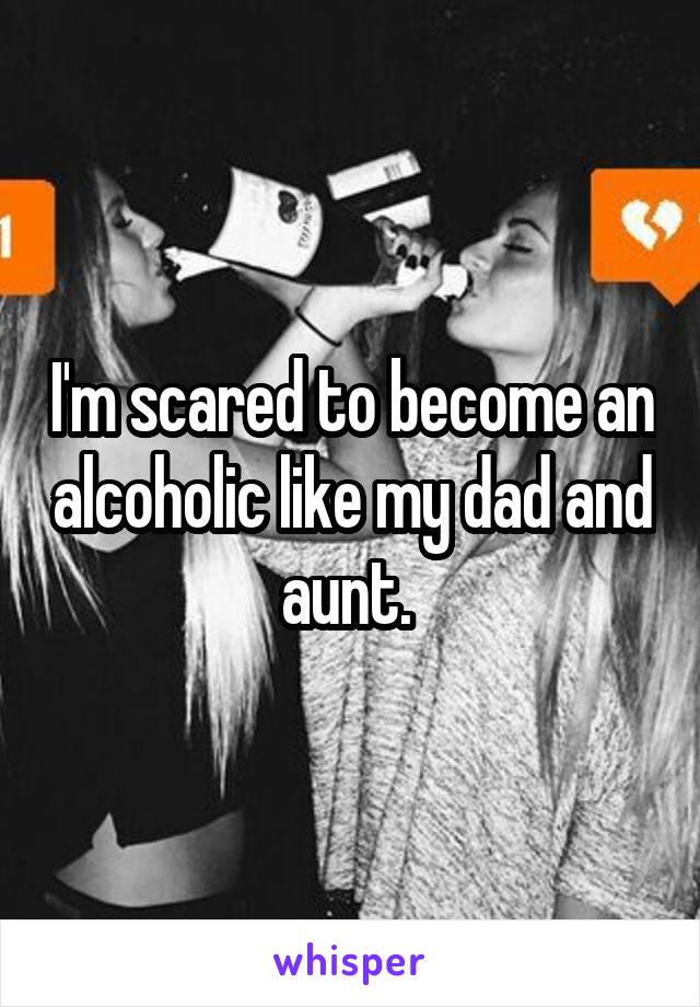 I'm scared to become an alcoholic like my dad and aunt. 