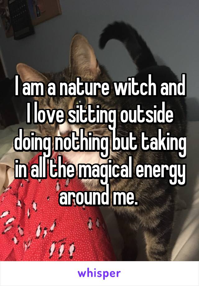 I am a nature witch and I love sitting outside doing nothing but taking in all the magical energy around me. 