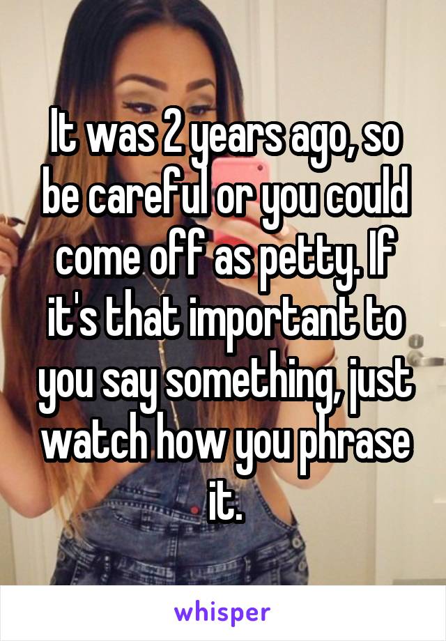 It was 2 years ago, so be careful or you could come off as petty. If it's that important to you say something, just watch how you phrase it.