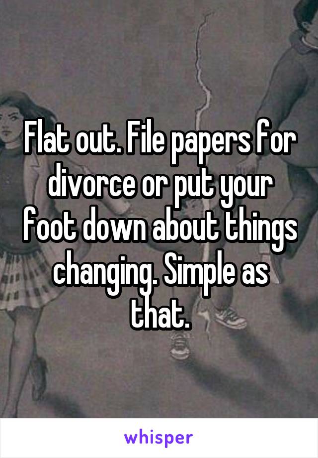 Flat out. File papers for divorce or put your foot down about things changing. Simple as that.