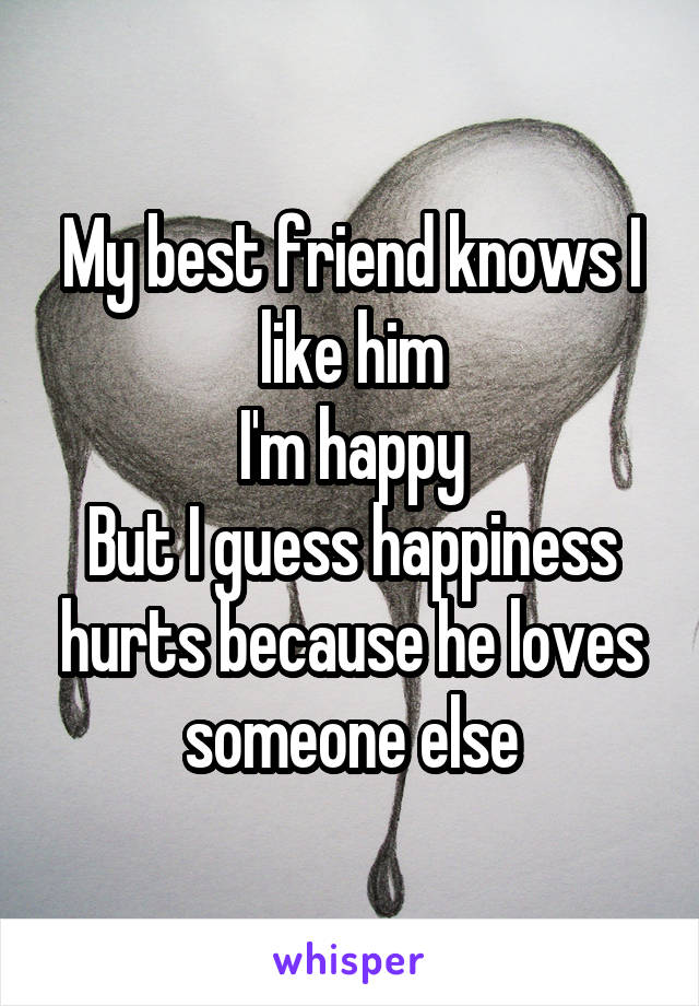 My best friend knows I like him
I'm happy
But I guess happiness hurts because he loves someone else