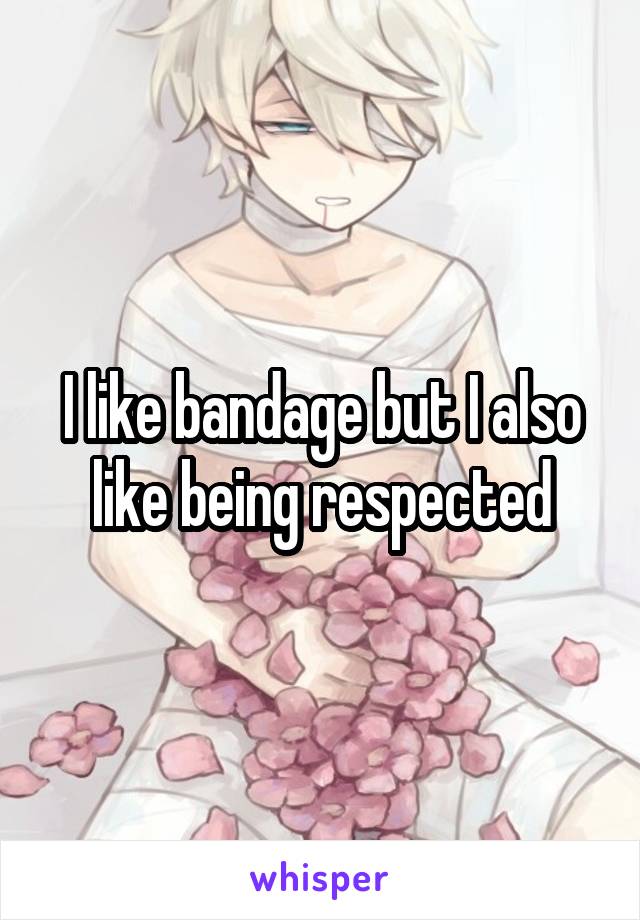 I like bandage but I also like being respected