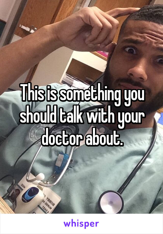 This is something you should talk with your doctor about.