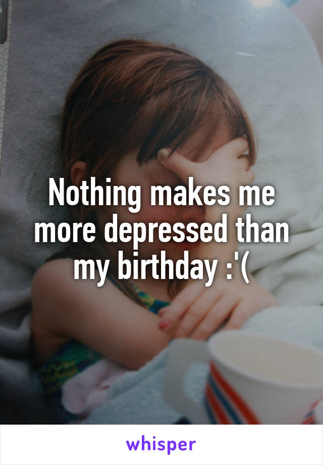 Nothing makes me more depressed than my birthday :'(