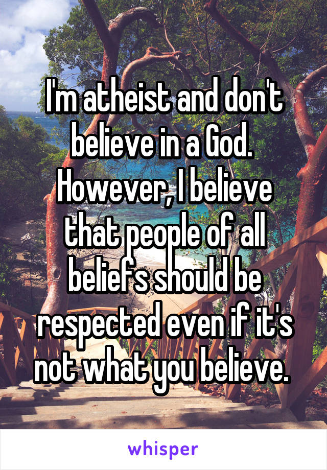 I'm atheist and don't believe in a God. 
However, I believe that people of all beliefs should be respected even if it's not what you believe. 