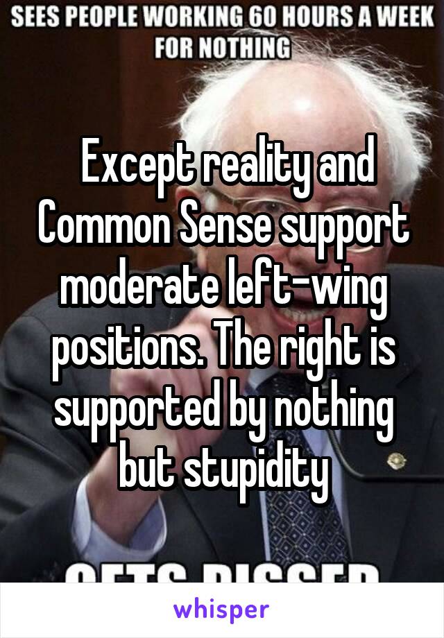  Except reality and Common Sense support moderate left-wing positions. The right is supported by nothing but stupidity