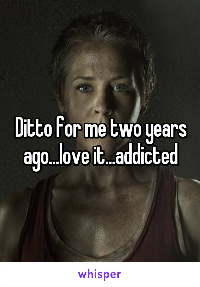 Ditto for me two years ago...love it...addicted