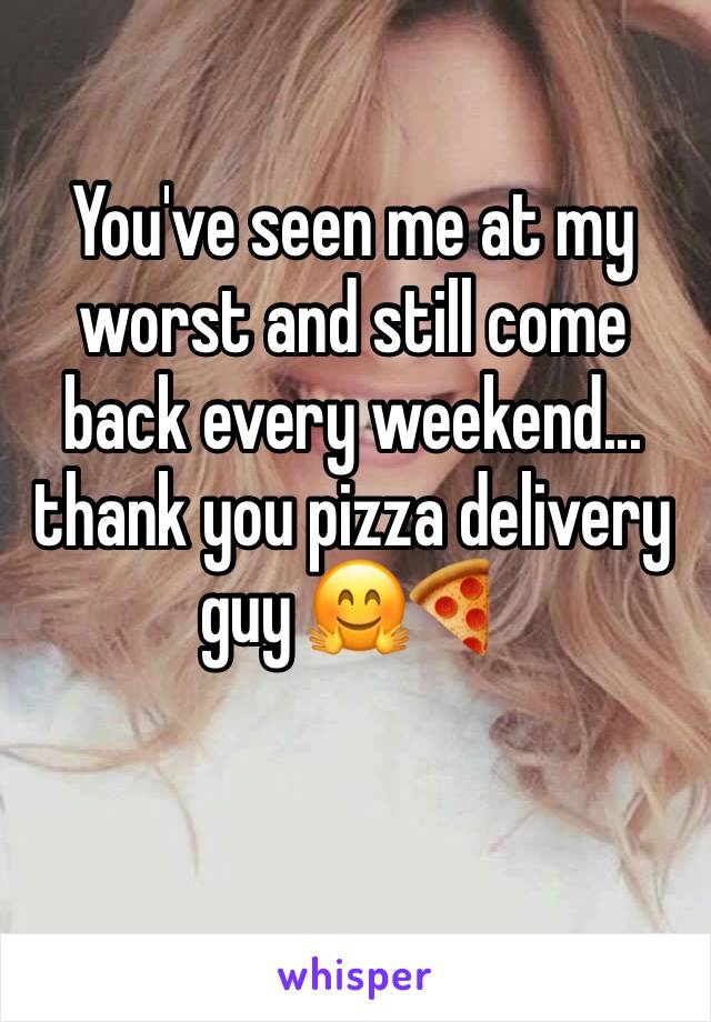 You've seen me at my worst and still come back every weekend... thank you pizza delivery guy 🤗🍕