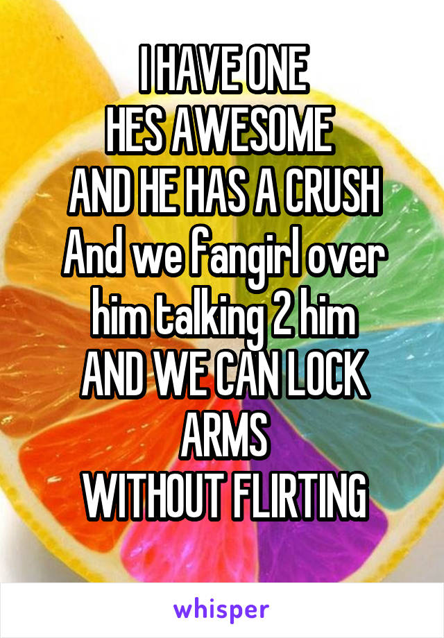 I HAVE ONE
HES AWESOME 
AND HE HAS A CRUSH
And we fangirl over him talking 2 him
AND WE CAN LOCK ARMS
WITHOUT FLIRTING
