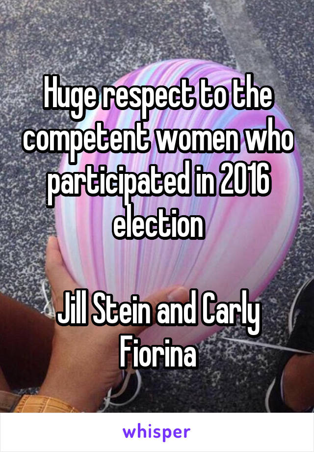 Huge respect to the competent women who participated in 2016 election

Jill Stein and Carly Fiorina