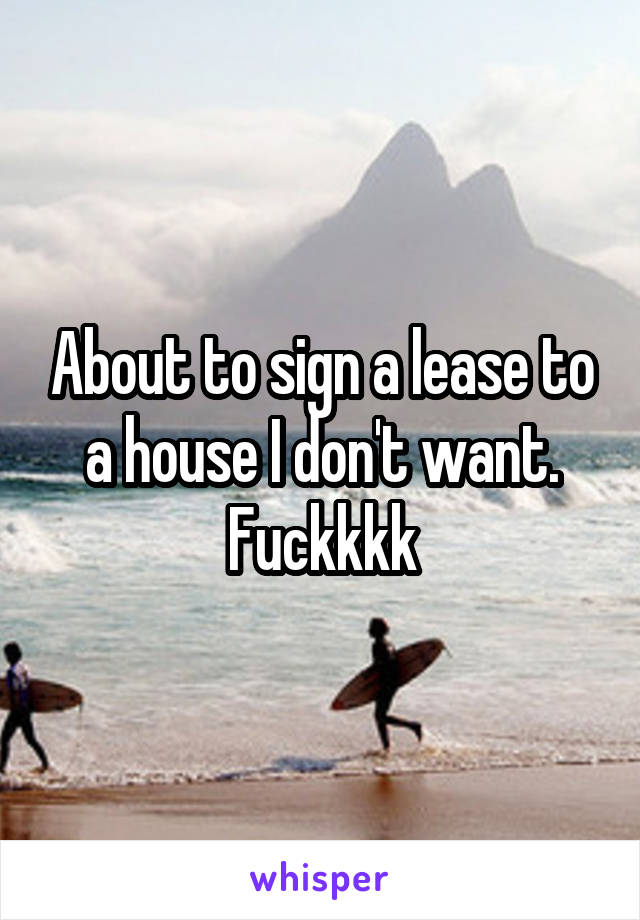 About to sign a lease to a house I don't want. Fuckkkk