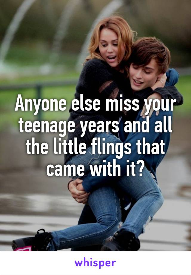 Anyone else miss your teenage years and all the little flings that came with it?