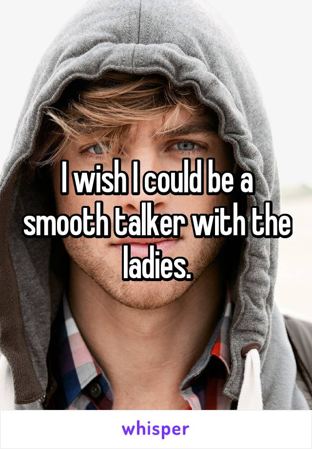 I wish I could be a smooth talker with the ladies.