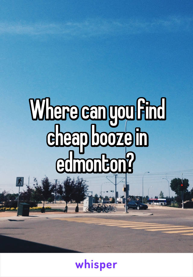 Where can you find cheap booze in edmonton? 