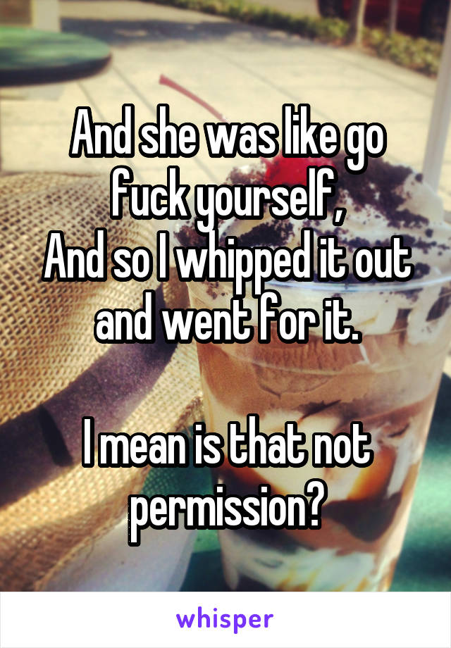 And she was like go fuck yourself,
And so I whipped it out and went for it.

I mean is that not permission?