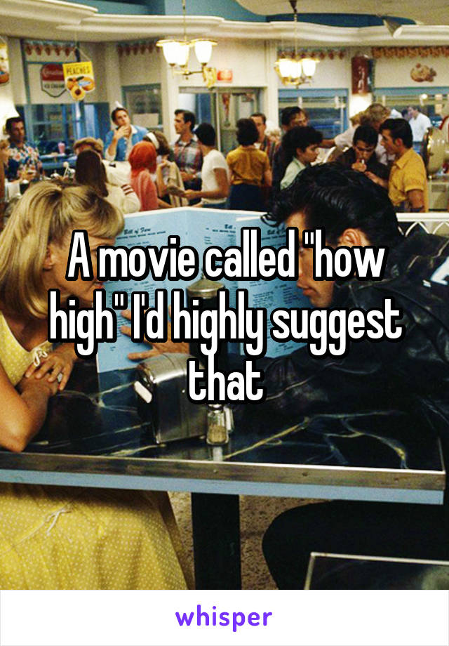 A movie called "how high" I'd highly suggest that