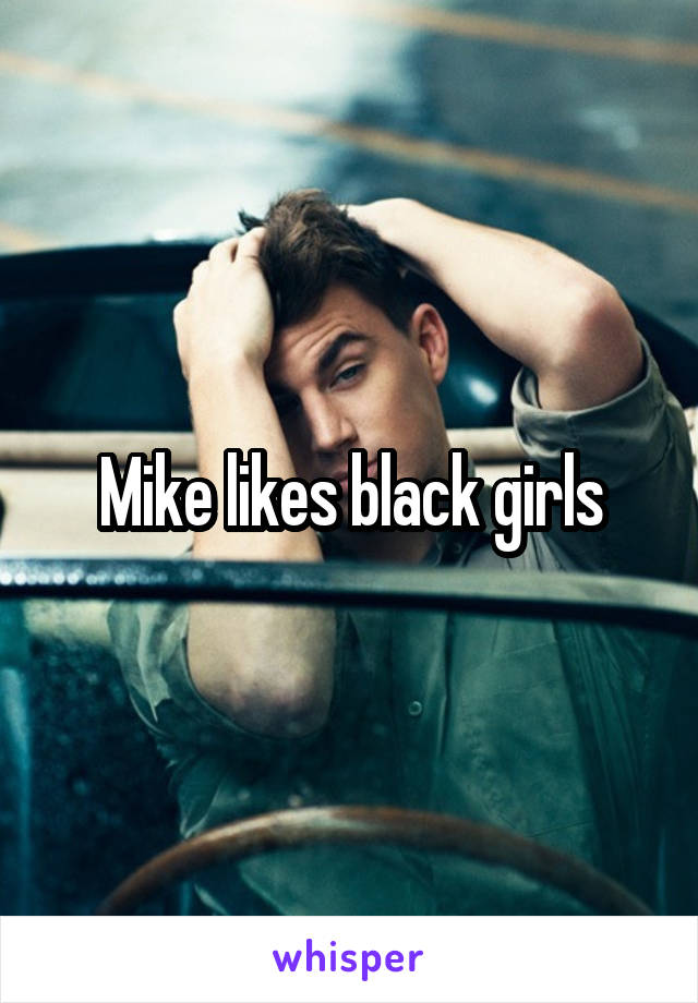 Mike likes black girls