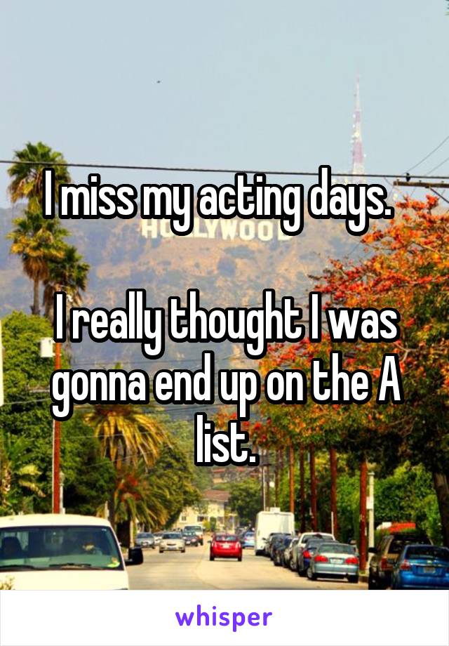 I miss my acting days.  

I really thought I was gonna end up on the A list.