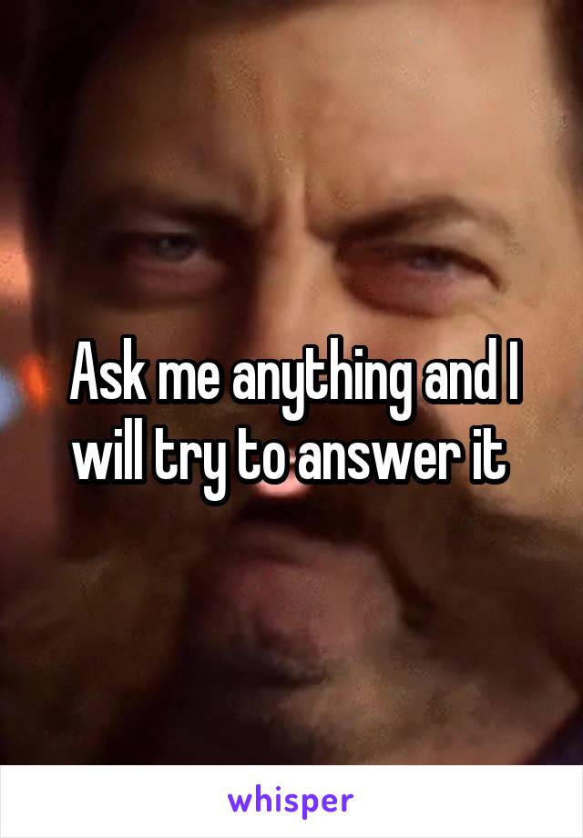 Ask me anything and I will try to answer it 