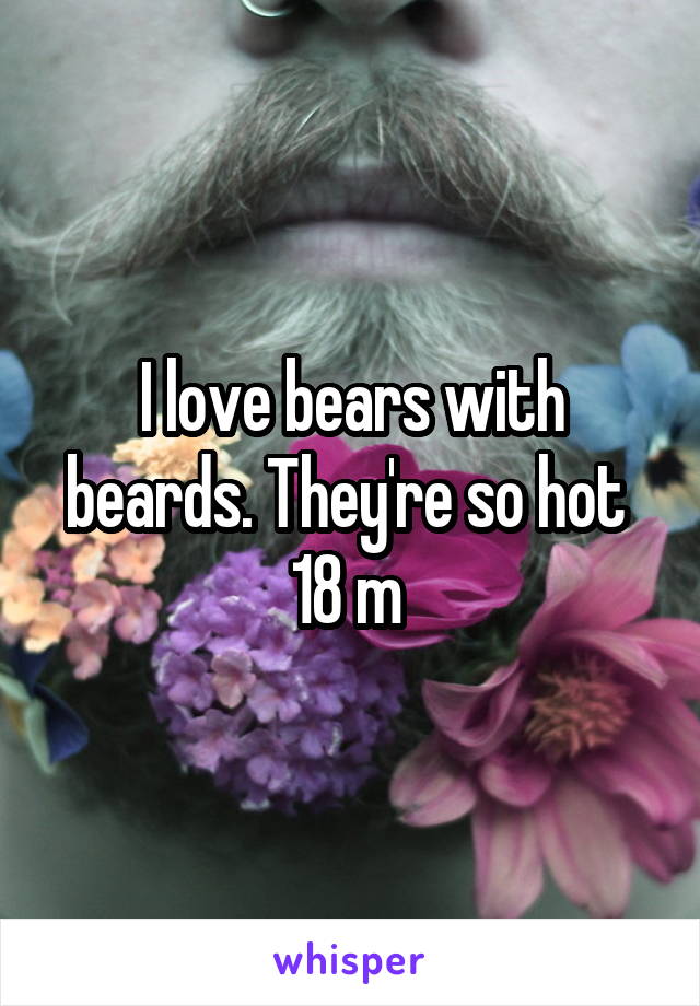 I love bears with beards. They're so hot 
18 m 