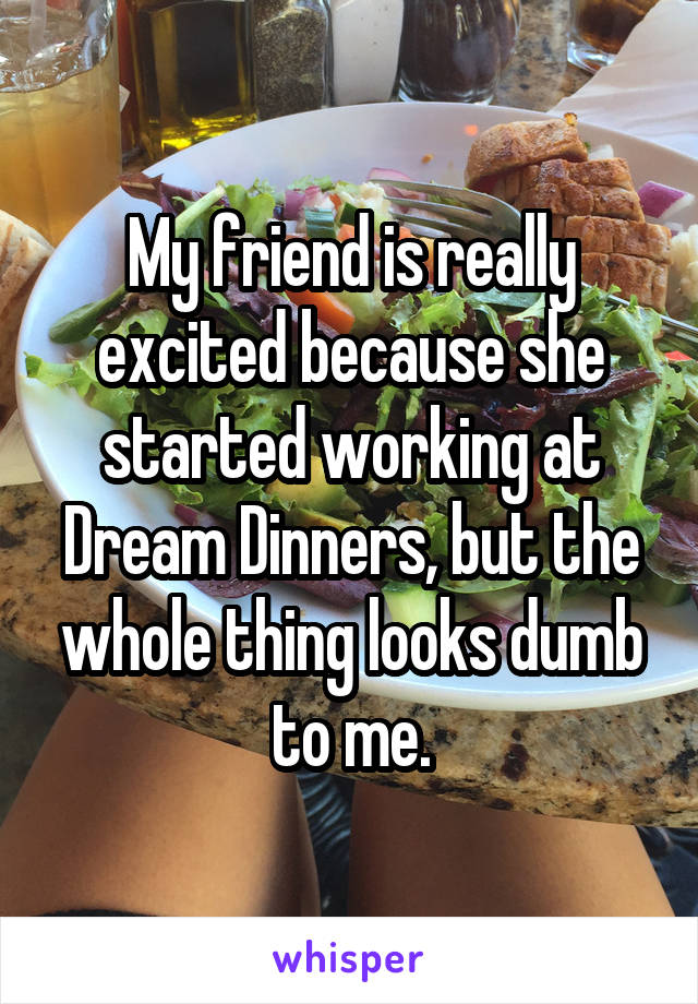 My friend is really excited because she started working at Dream Dinners, but the whole thing looks dumb to me.