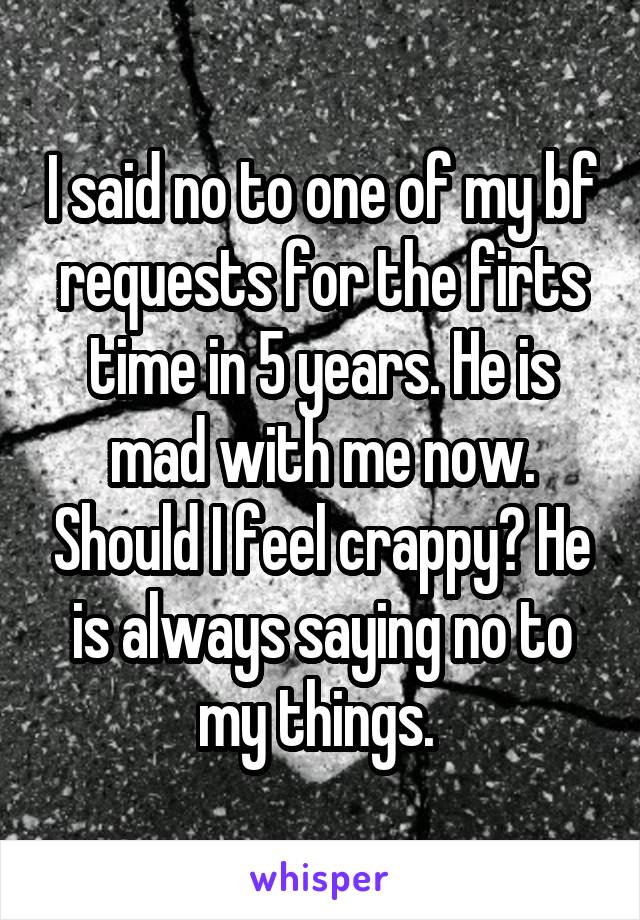 I said no to one of my bf requests for the firts time in 5 years. He is mad with me now. Should I feel crappy? He is always saying no to my things. 