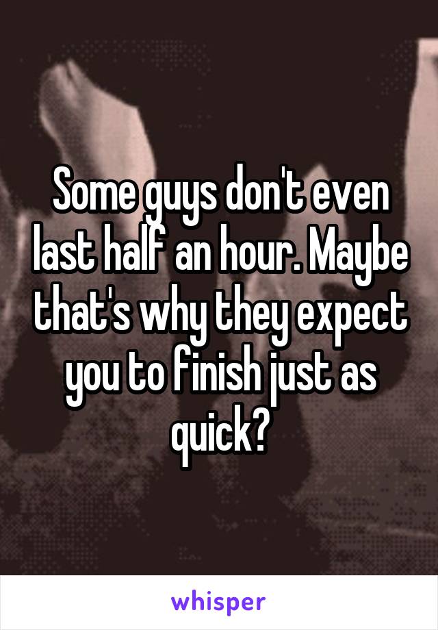 Some guys don't even last half an hour. Maybe that's why they expect you to finish just as quick?