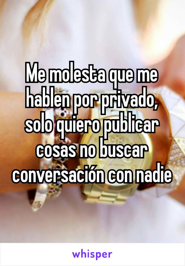 Me molesta que me hablen por privado, solo quiero publicar cosas no buscar conversación con nadie