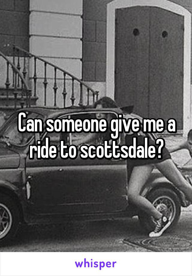 Can someone give me a ride to scottsdale?