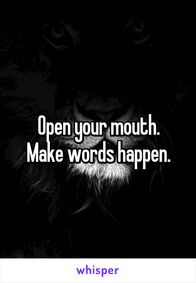 Open your mouth.
Make words happen.