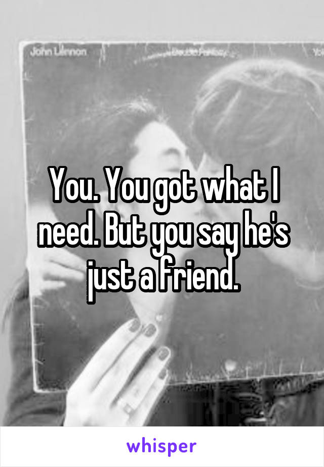 You. You got what I need. But you say he's just a friend.