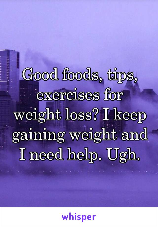 Good foods, tips, exercises for weight loss? I keep gaining weight and I need help. Ugh.