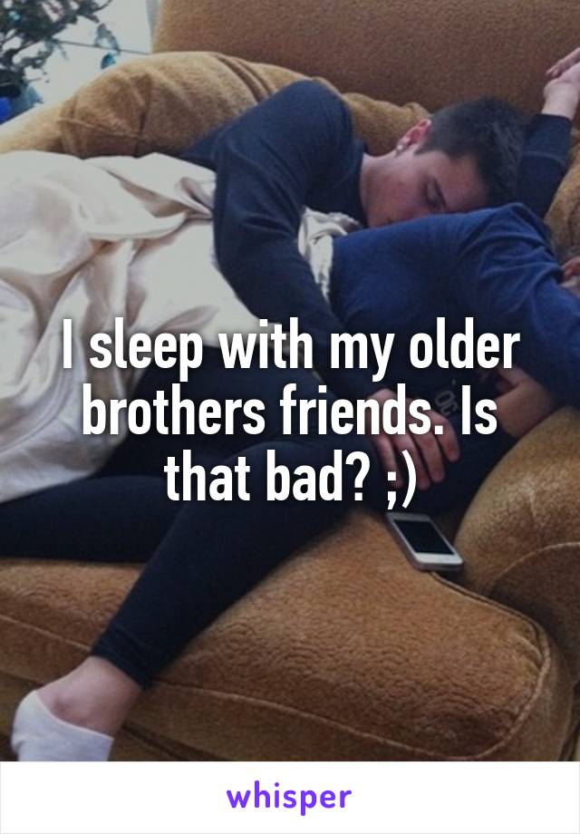 I sleep with my older brothers friends. Is that bad? ;)