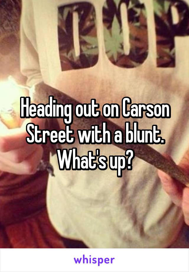 Heading out on Carson Street with a blunt. What's up?