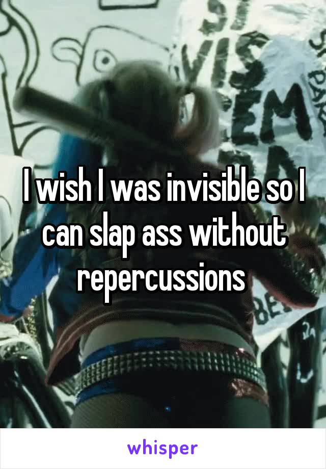 I wish I was invisible so I can slap ass without repercussions 