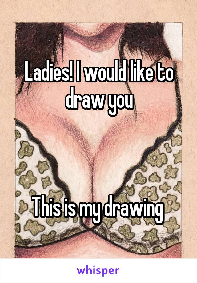 Ladies! I would like to draw you



This is my drawing 