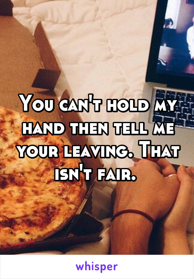 You can't hold my hand then tell me your leaving. That isn't fair. 