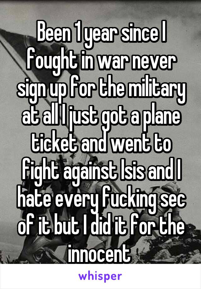 Been 1 year since I fought in war never sign up for the military at all I just got a plane ticket and went to fight against Isis and I hate every fucking sec of it but I did it for the innocent 