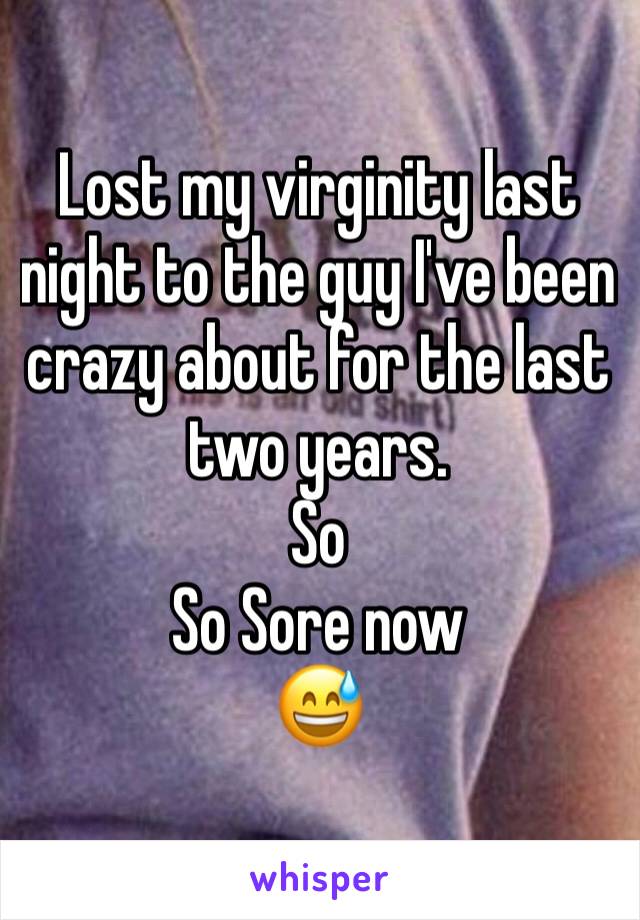 Lost my virginity last night to the guy I've been crazy about for the last two years.
So
So Sore now
😅