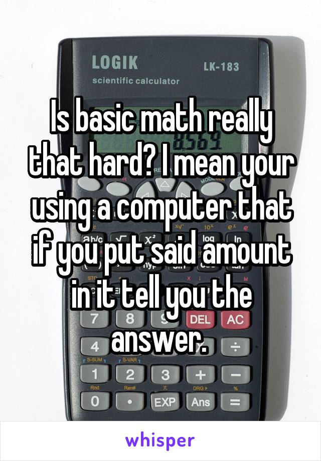 Is basic math really that hard? I mean your using a computer that if you put said amount in it tell you the answer. 