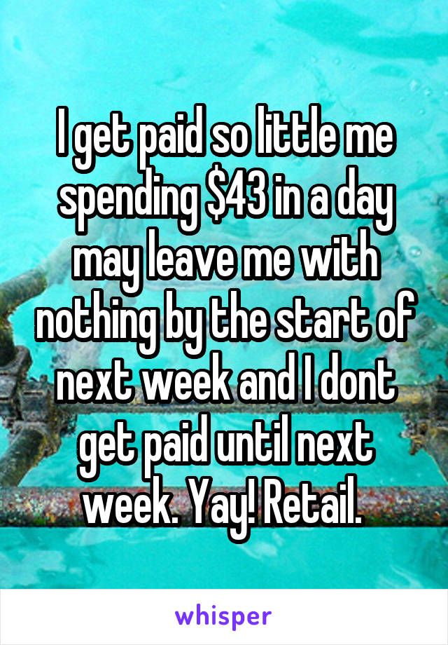 I get paid so little me spending $43 in a day may leave me with nothing by the start of next week and I dont get paid until next week. Yay! Retail. 