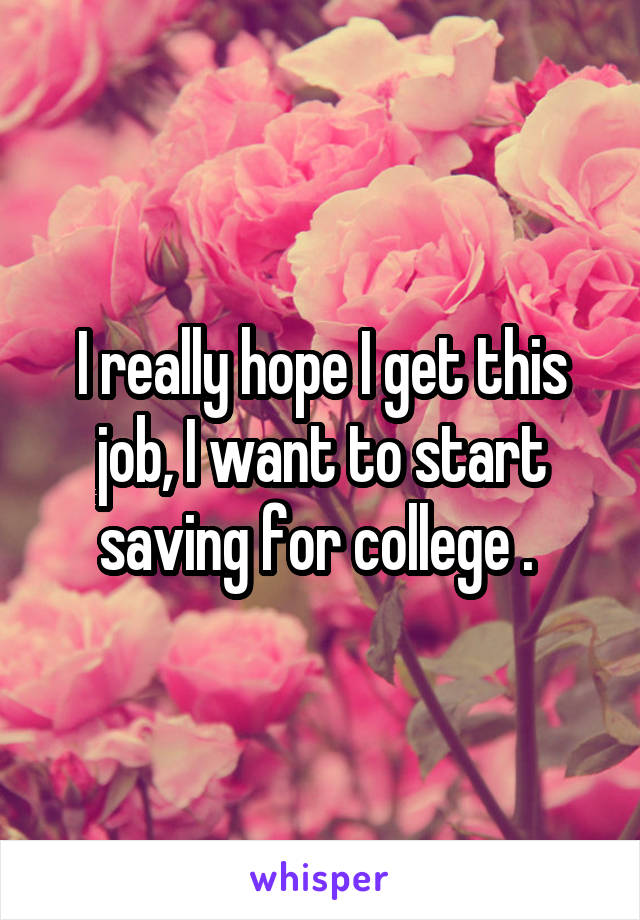 I really hope I get this job, I want to start saving for college . 