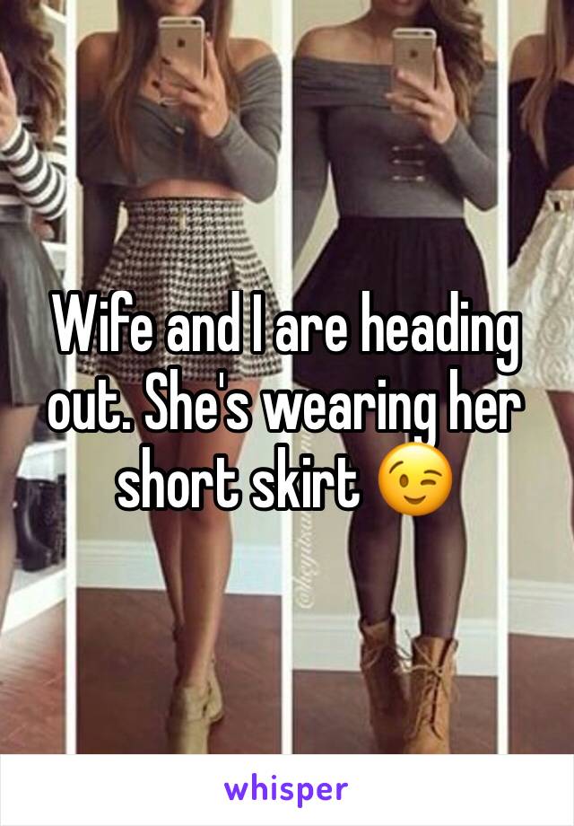 Wife and I are heading out. She's wearing her short skirt 😉