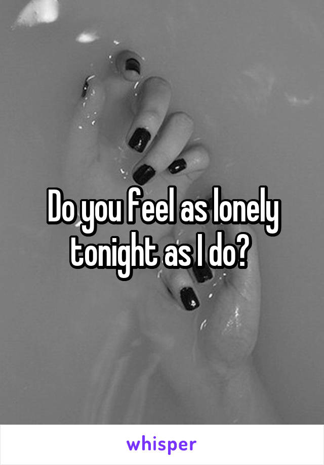 Do you feel as lonely tonight as I do? 