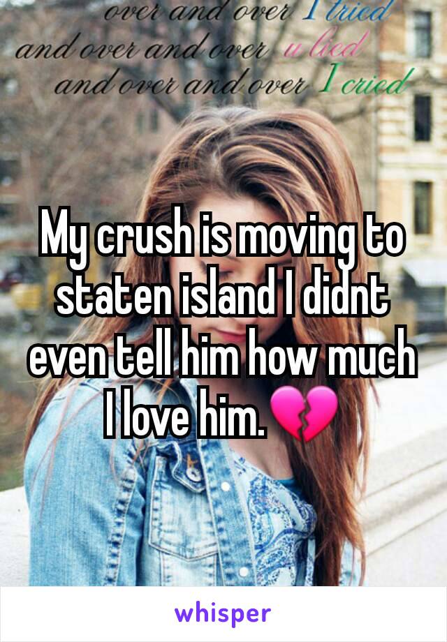 My crush is moving to staten island I didnt even tell him how much I love him.💔