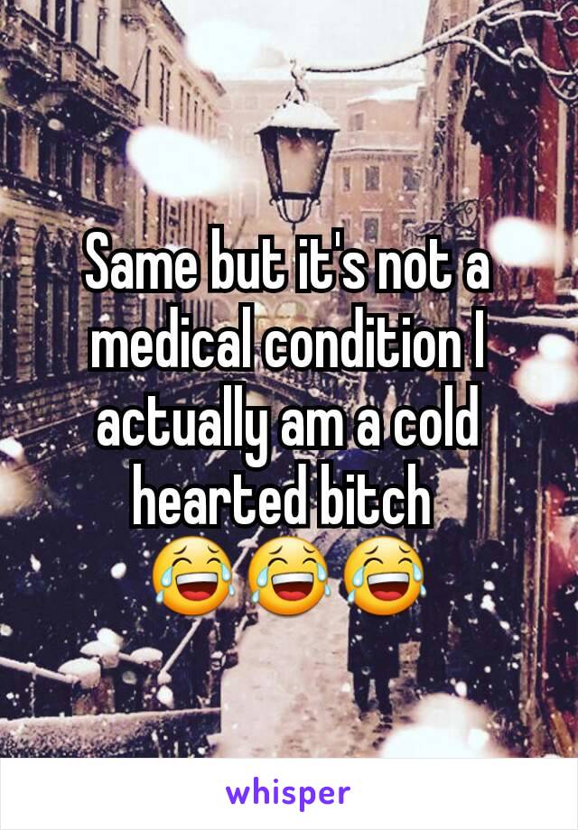 Same but it's not a medical condition I actually am a cold hearted bitch 
😂😂😂