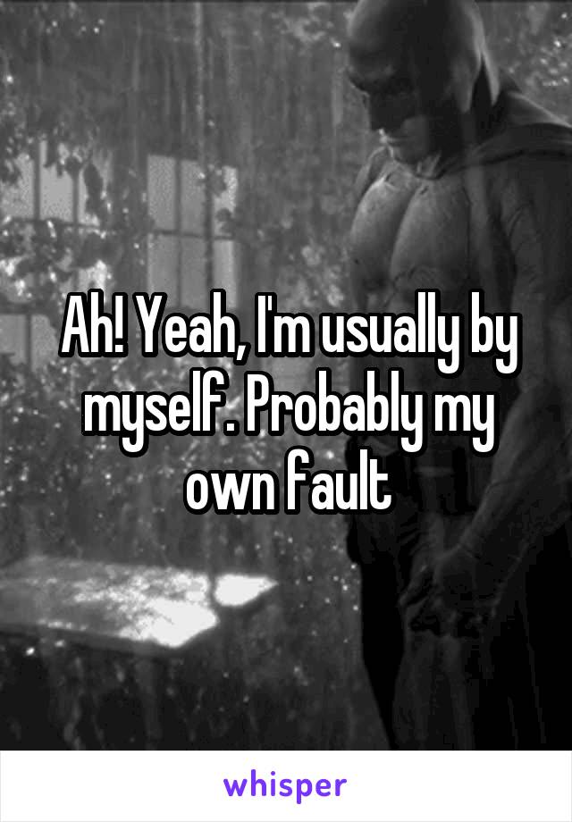 Ah! Yeah, I'm usually by myself. Probably my own fault