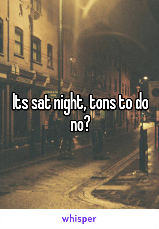 Its sat night, tons to do no?