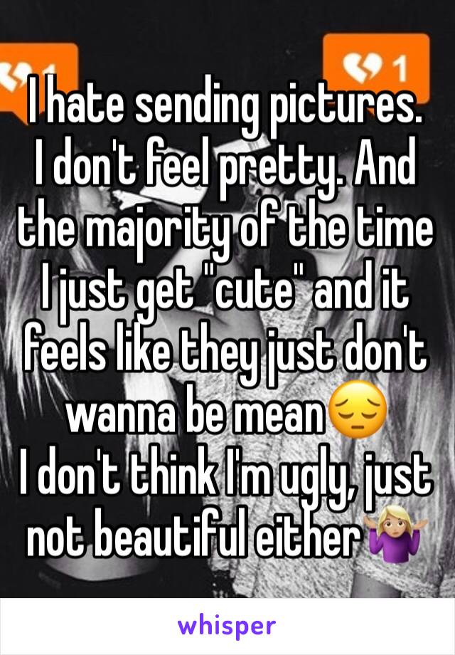 I hate sending pictures.
I don't feel pretty. And the majority of the time I just get "cute" and it feels like they just don't wanna be mean😔
I don't think I'm ugly, just not beautiful either🤷🏼‍♀️