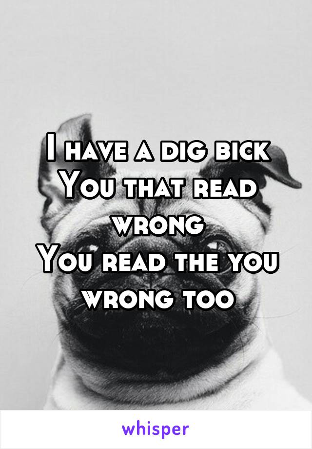 I have a dig bick
You that read wrong
You read the you wrong too